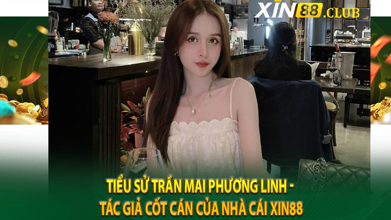 Tiểu sử Trần Mai Phương Linh - Tác giả cốt cán của nhà cái XIN88